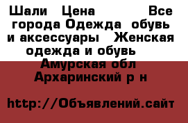 Шали › Цена ­ 3 000 - Все города Одежда, обувь и аксессуары » Женская одежда и обувь   . Амурская обл.,Архаринский р-н